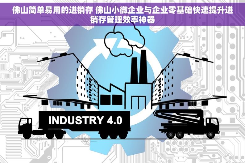 佛山简单易用的进销存 佛山小微企业与企业零基础快速提升进销存管理效率神器