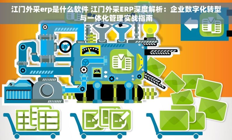 江门外采erp是什么软件 江门外采ERP深度解析：企业数字化转型与一体化管理实战指南