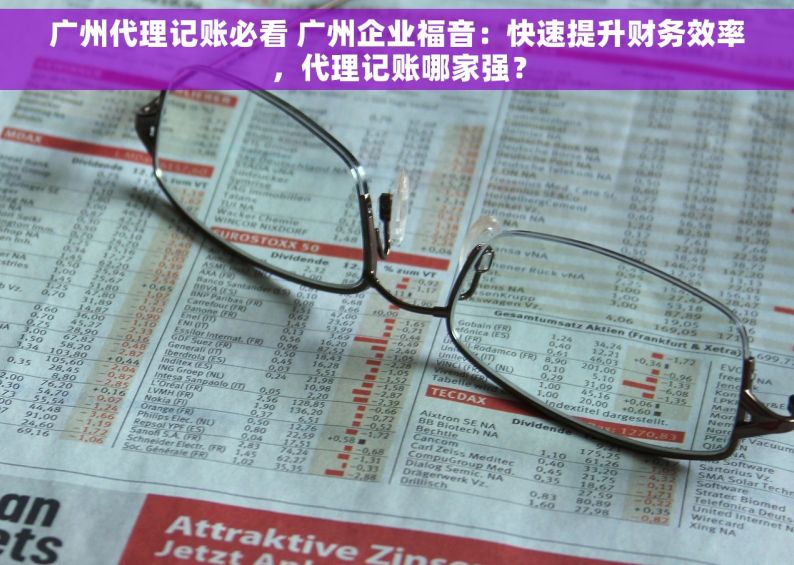 广州代理记账必看 广州企业福音：快速提升财务效率，代理记账哪家强？