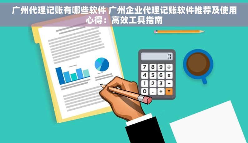 广州代理记账有哪些软件 广州企业代理记账软件推荐及使用心得：高效工具指南