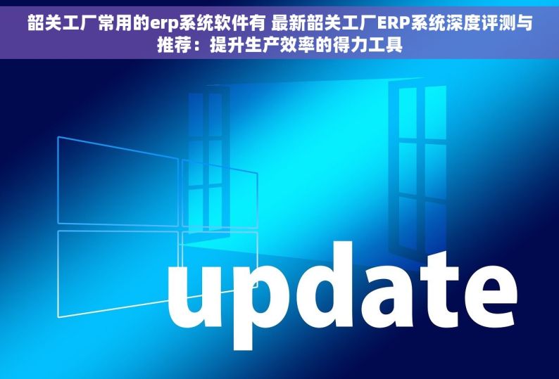 韶关工厂常用的erp系统软件有 最新韶关工厂ERP系统深度评测与推荐：提升生产效率的得力工具