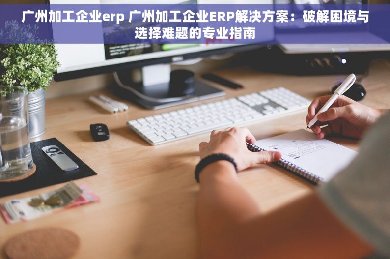 广州加工企业erp 广州加工企业ERP解决方案：破解困境与选择难题的专业指南