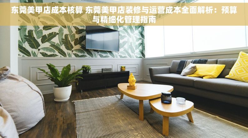 东莞美甲店成本核算 东莞美甲店装修与运营成本全面解析：预算与精细化管理指南