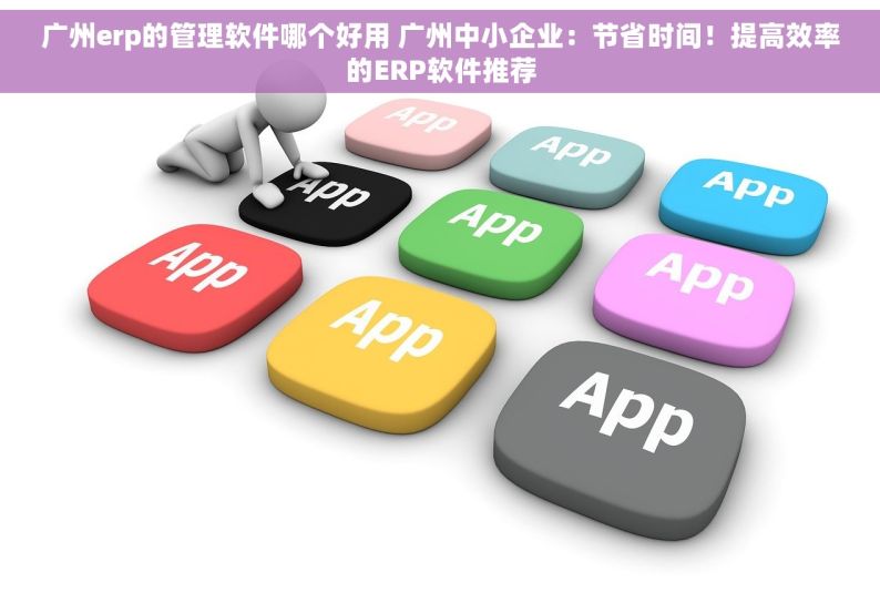广州erp的管理软件哪个好用 广州中小企业：节省时间！提高效率的ERP软件推荐