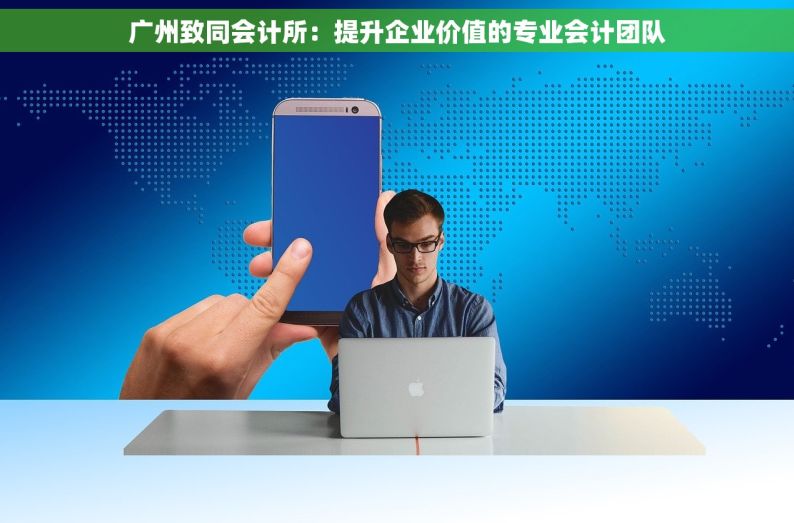 广州致同会计所：提升企业价值的专业会计团队