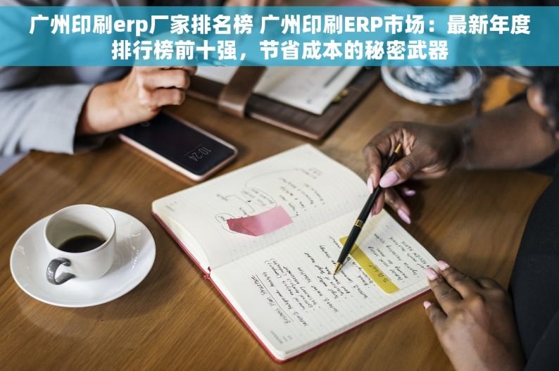 广州印刷erp厂家排名榜 广州印刷ERP市场：最新年度排行榜前十强，节省成本的秘密武器