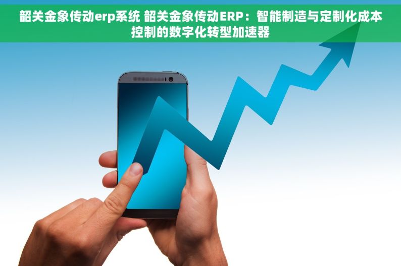韶关金象传动erp系统 韶关金象传动ERP：智能制造与定制化成本控制的数字化转型加速器