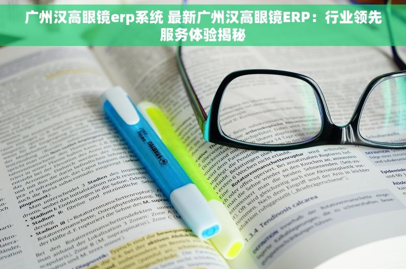 广州汉高眼镜erp系统 最新广州汉高眼镜ERP：行业领先服务体验揭秘