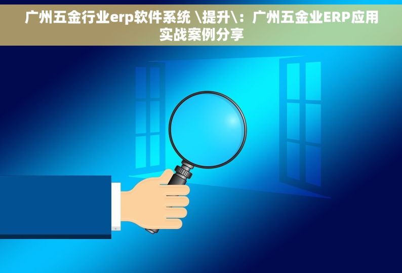 广州五金行业erp软件系统 \提升\：广州五金业ERP应用实战案例分享