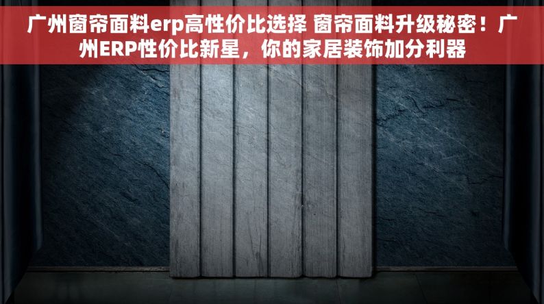 广州窗帘面料erp高性价比选择 窗帘面料升级秘密！广州ERP性价比新星，你的家居装饰加分利器