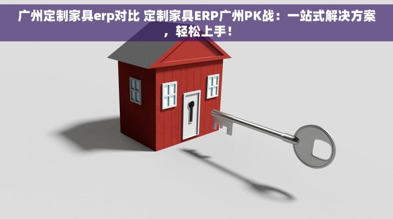 广州定制家具erp对比 定制家具ERP广州PK战：一站式解决方案，轻松上手！