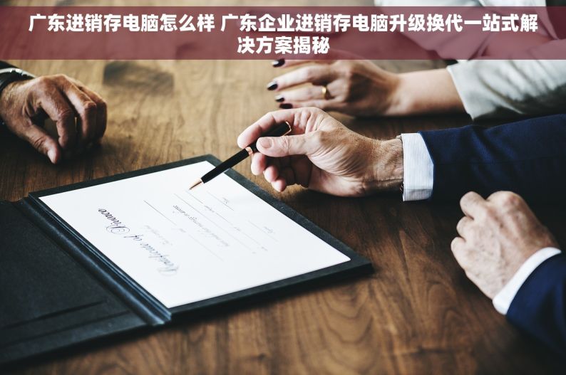 广东进销存电脑怎么样 广东企业进销存电脑升级换代一站式解决方案揭秘