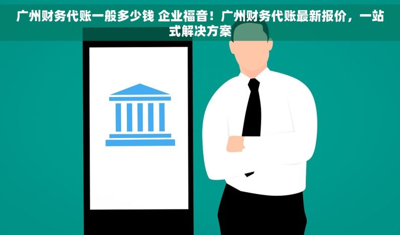广州财务代账一般多少钱 企业福音！广州财务代账最新报价，一站式解决方案