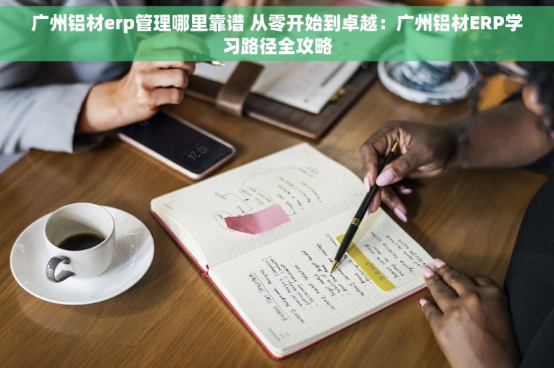 广州铝材erp管理哪里靠谱 从零开始到卓越：广州铝材ERP学习路径全攻略