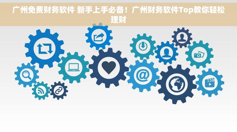 广州免费财务软件 新手上手必备！广州财务软件Top教你轻松理财