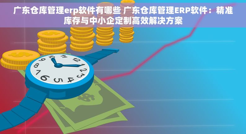 广东仓库管理erp软件有哪些 广东仓库管理ERP软件：精准库存与中小企定制高效解决方案