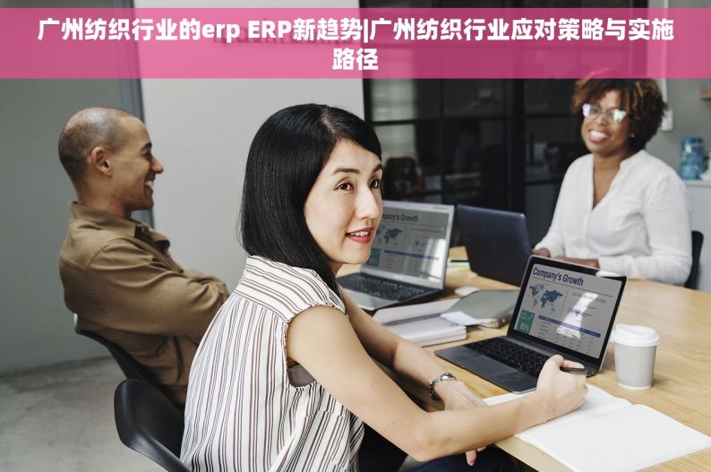广州纺织行业的erp ERP新趋势|广州纺织行业应对策略与实施路径