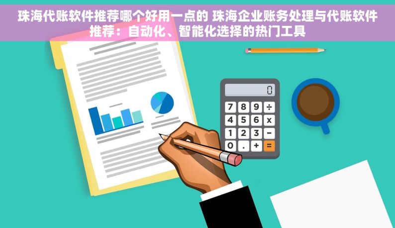 珠海代账软件推荐哪个好用一点的 珠海企业账务处理与代账软件推荐：自动化、智能化选择的热门工具