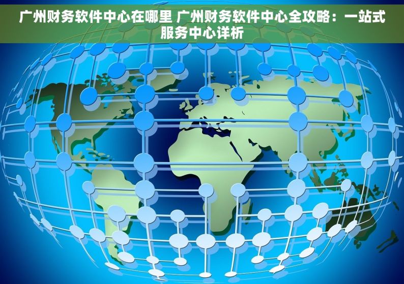 广州财务软件中心在哪里 广州财务软件中心全攻略：一站式服务中心详析