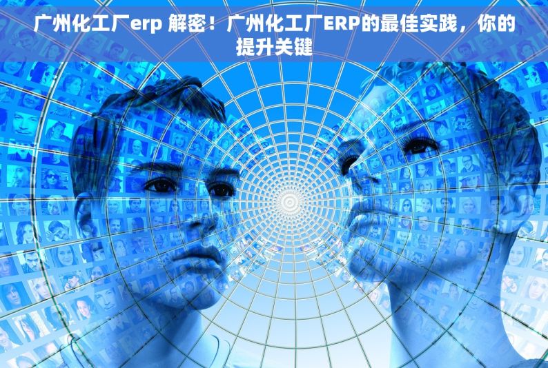 广州化工厂erp 解密！广州化工厂ERP的最佳实践，你的提升关键