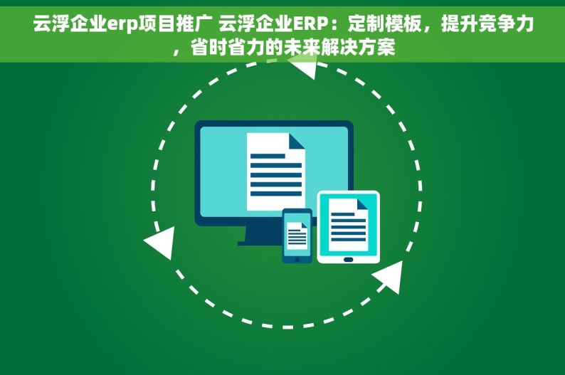 云浮企业erp项目推广 云浮企业ERP：定制模板，提升竞争力，省时省力的未来解决方案