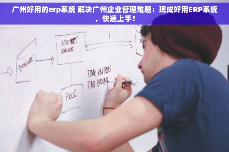 广州好用的erp系统 解决广州企业管理难题：现成好用ERP系统，快速上手！