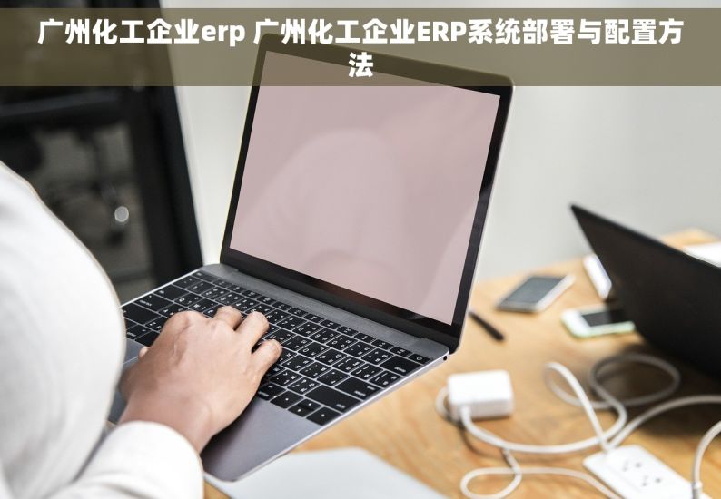 广州化工企业erp 广州化工企业ERP系统部署与配置方法