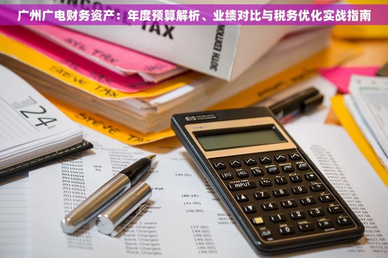 广州广电财务资产：年度预算解析、业绩对比与税务优化实战指南
