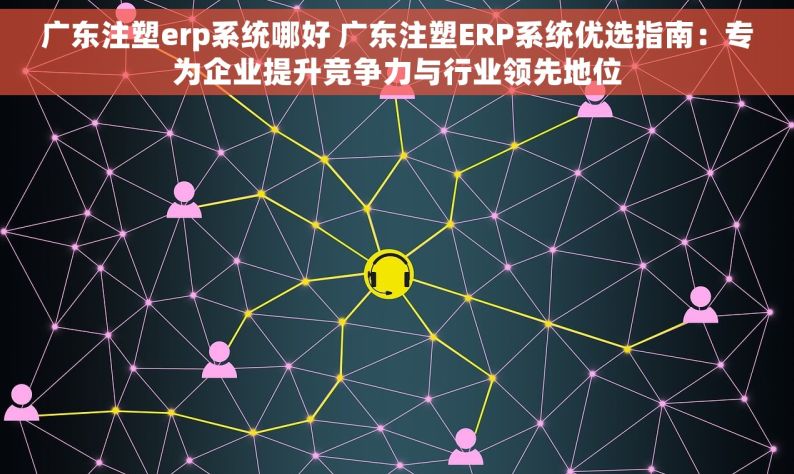 广东注塑erp系统哪好 广东注塑ERP系统优选指南：专为企业提升竞争力与行业领先地位
