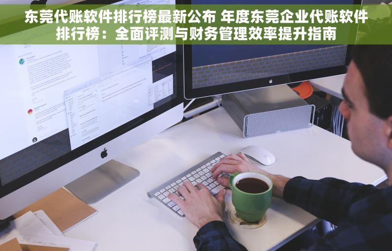 东莞代账软件排行榜最新公布 年度东莞企业代账软件排行榜：全面评测与财务管理效率提升指南