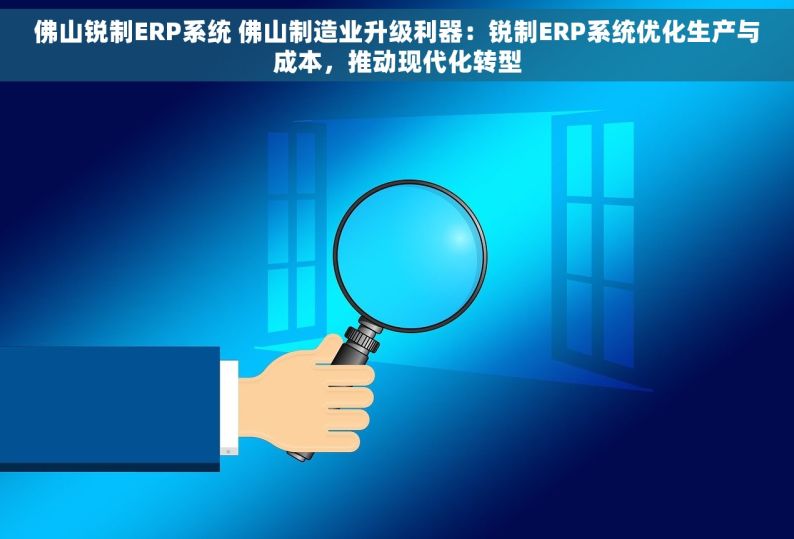 佛山锐制ERP系统 佛山制造业升级利器：锐制ERP系统优化生产与成本，推动现代化转型