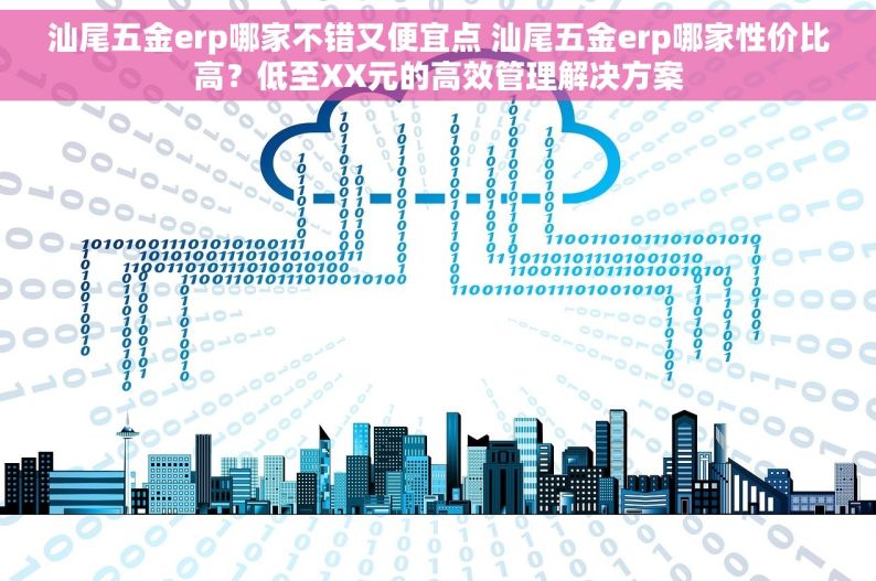 汕尾五金erp哪家不错又便宜点 汕尾五金erp哪家性价比高？低至XX元的高效管理解决方案