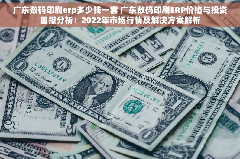 广东数码印刷erp多少钱一套 广东数码印刷ERP价格与投资回报分析：2022年市场行情及解决方案解析