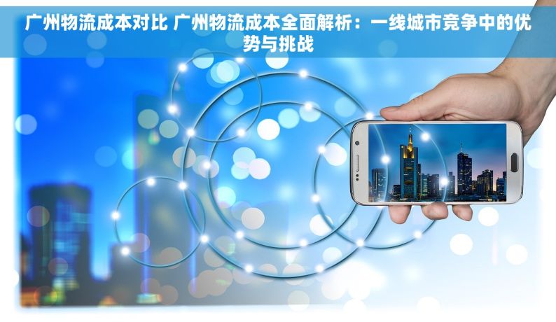广州物流成本对比 广州物流成本全面解析：一线城市竞争中的优势与挑战