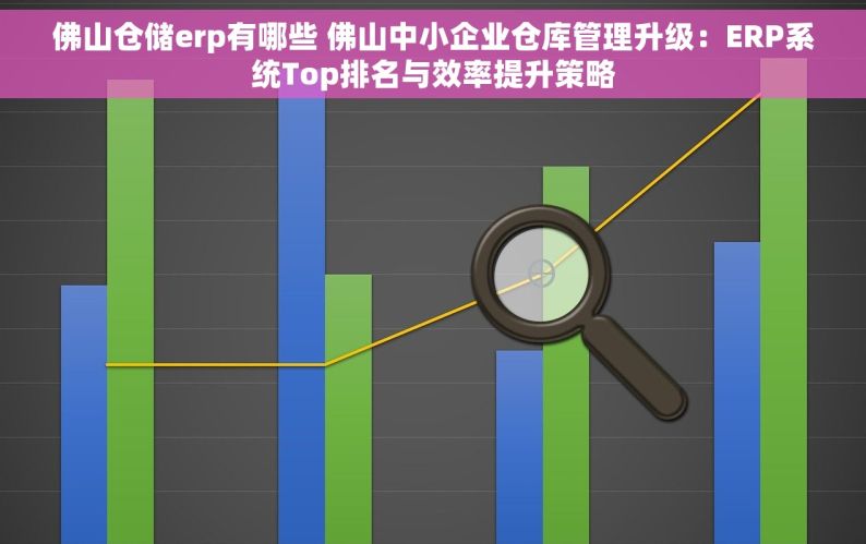 佛山仓储erp有哪些 佛山中小企业仓库管理升级：ERP系统Top排名与效率提升策略