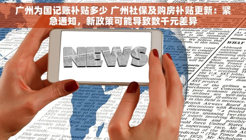 广州为国记账补贴多少 广州社保及购房补贴更新：紧急通知，新政策可能导致数千元差异