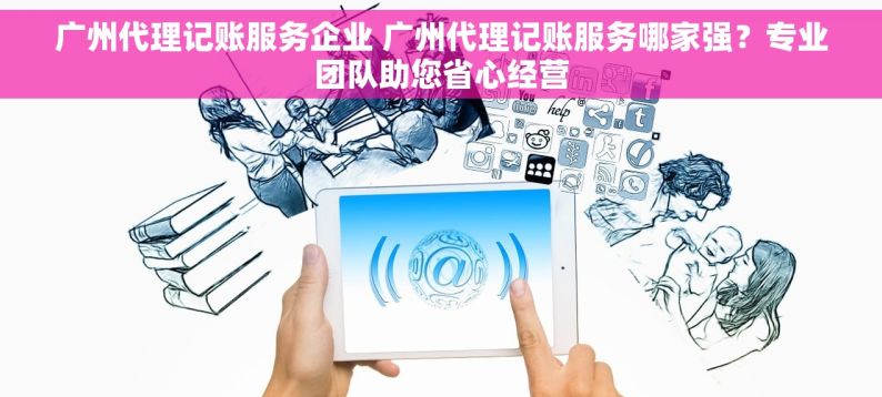 广州代理记账服务企业 广州代理记账服务哪家强？专业团队助您省心经营