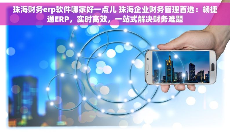 珠海财务erp软件哪家好一点儿 珠海企业财务管理首选：畅捷通ERP，实时高效，一站式解决财务难题