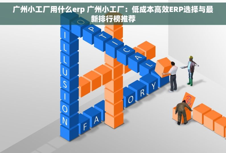 广州小工厂用什么erp 广州小工厂：低成本高效ERP选择与最新排行榜推荐