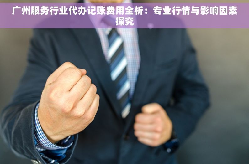 广州服务行业代办记账费用全析：专业行情与影响因素探究