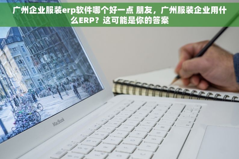 广州企业服装erp软件哪个好一点 朋友，广州服装企业用什么ERP？这可能是你的答案