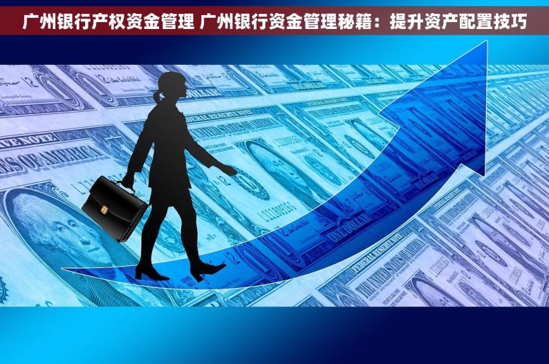 广州银行产权资金管理 广州银行资金管理秘籍：提升资产配置技巧
