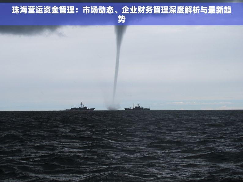 珠海营运资金管理：市场动态、企业财务管理深度解析与最新趋势