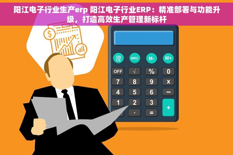 阳江电子行业生产erp 阳江电子行业ERP：精准部署与功能升级，打造高效生产管理新标杆