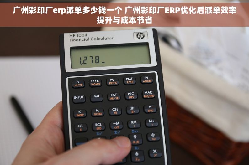 广州彩印厂erp派单多少钱一个 广州彩印厂ERP优化后派单效率提升与成本节省