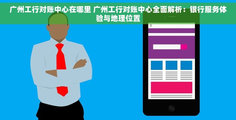 广州工行对账中心在哪里 广州工行对账中心全面解析：银行服务体验与地理位置