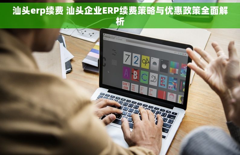 汕头erp续费 汕头企业ERP续费策略与优惠政策全面解析