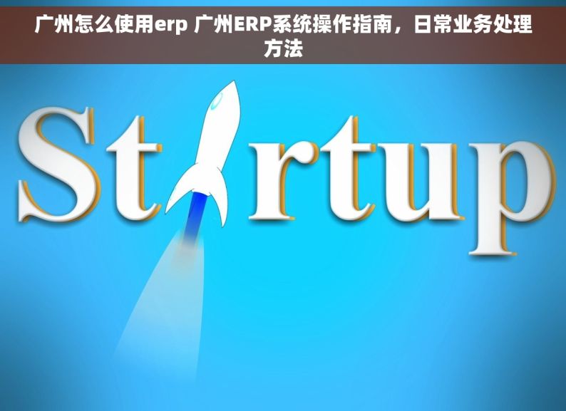 广州怎么使用erp 广州ERP系统操作指南，日常业务处理方法