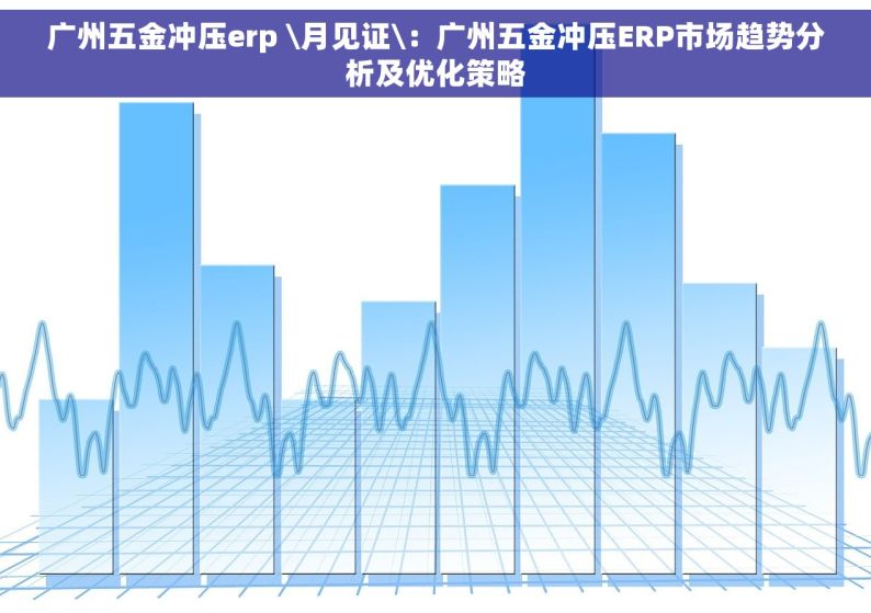广州五金冲压erp \月见证\：广州五金冲压ERP市场趋势分析及优化策略