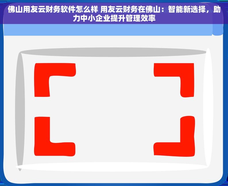 佛山用友云财务软件怎么样 用友云财务在佛山：智能新选择，助力中小企业提升管理效率